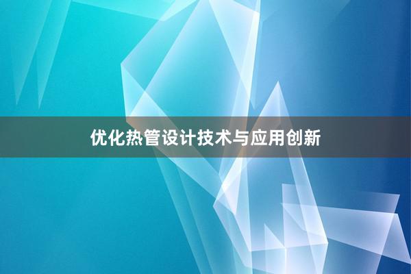 优化热管设计技术与应用创新