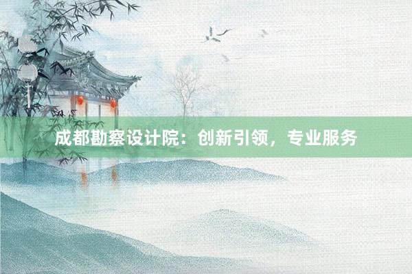 成都勘察设计院：创新引领，专业服务