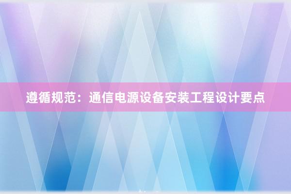 遵循规范：通信电源设备安装工程设计要点