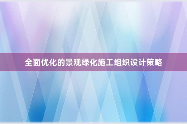 全面优化的景观绿化施工组织设计策略